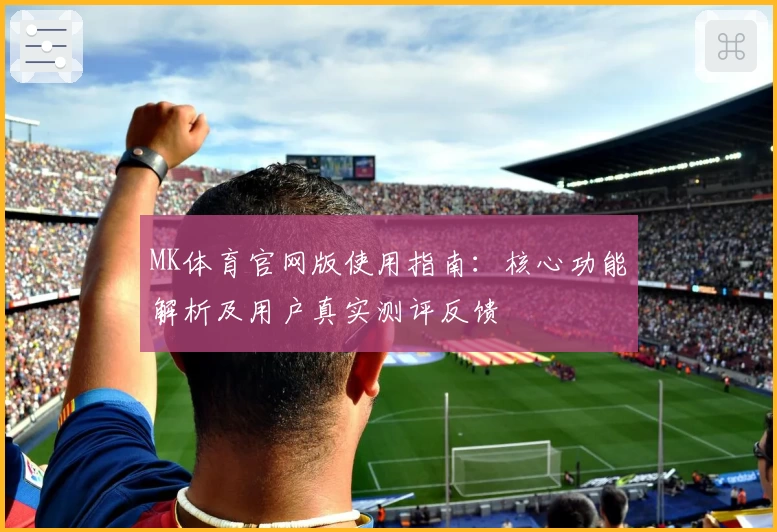 MK体育官网版使用指南：核心功能解析及用户真实测评反馈