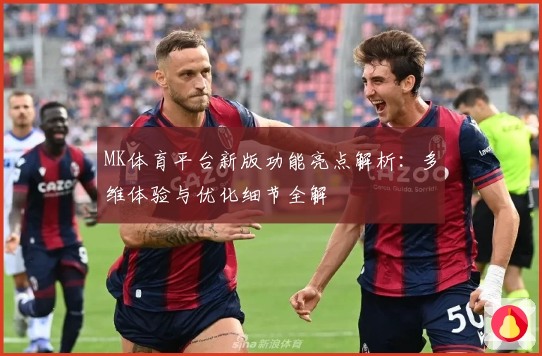 MK体育平台新版功能亮点解析：多维体验与优化细节全解