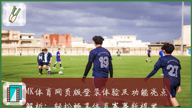 MK体育网页版登录体验及功能亮点解析：轻松畅享体育赛事新视觉
