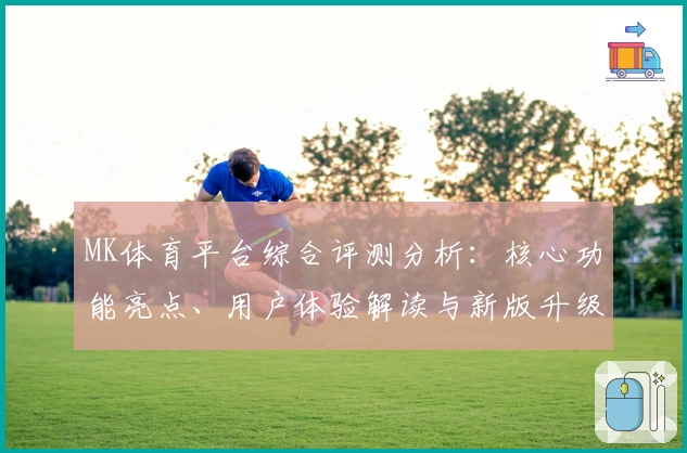 MK体育平台综合评测分析：核心功能亮点、用户体验解读与新版升级说明