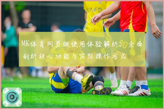 MK体育网页版使用体验解析：全面剖析核心功能与实际操作方式