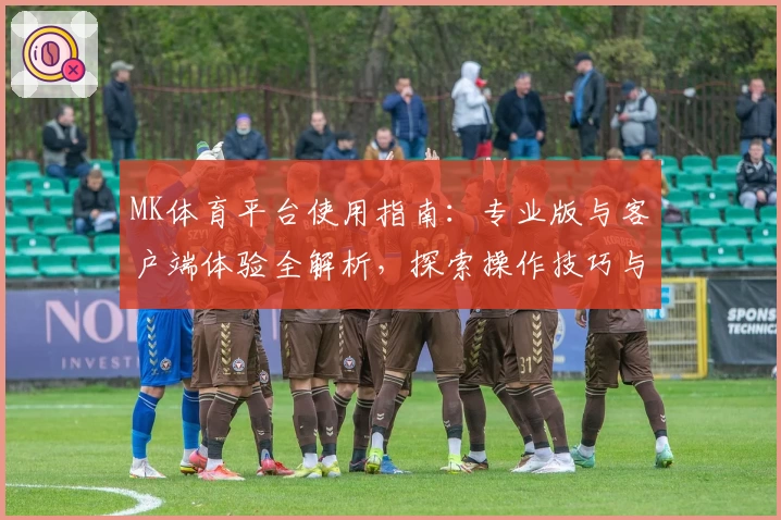 MK体育平台使用指南：专业版与客户端体验全解析，探索操作技巧与核心功能亮点