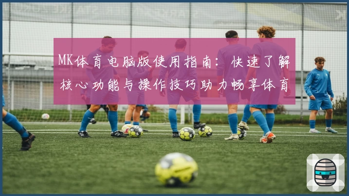 MK体育电脑版使用指南：快速了解核心功能与操作技巧助力畅享体育赛事