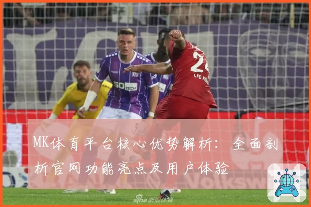 MK体育平台核心优势解析：全面剖析官网功能亮点及用户体验