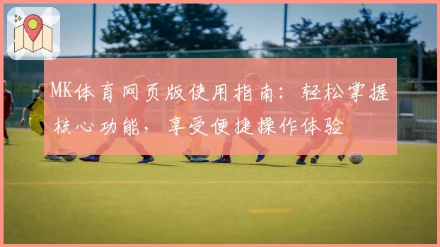 MK体育网页版使用指南：轻松掌握核心功能，享受便捷操作体验