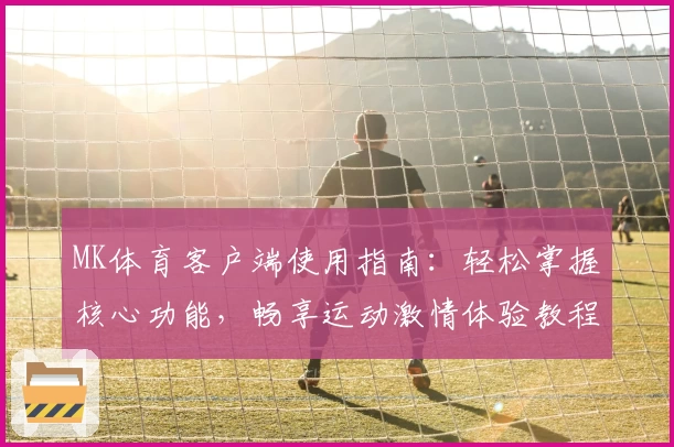 MK体育客户端使用指南：轻松掌握核心功能，畅享运动激情体验教程