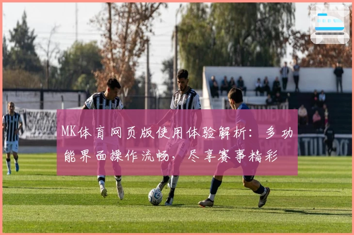 MK体育网页版使用体验解析：多功能界面操作流畅，尽享赛事精彩