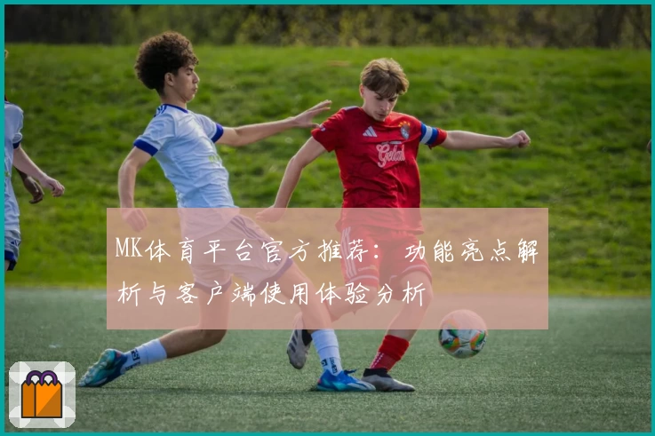 MK体育平台官方推荐：功能亮点解析与客户端使用体验分析