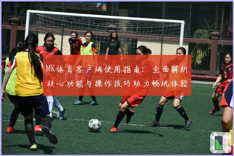 MK体育客户端使用指南：全面解析核心功能与操作技巧助力畅玩体验