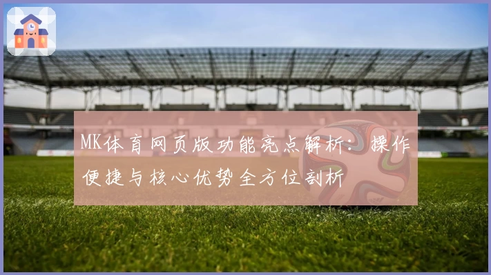 MK体育网页版功能亮点解析：操作便捷与核心优势全方位剖析