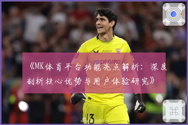 《MK体育平台功能亮点解析：深度剖析核心优势与用户体验研究》