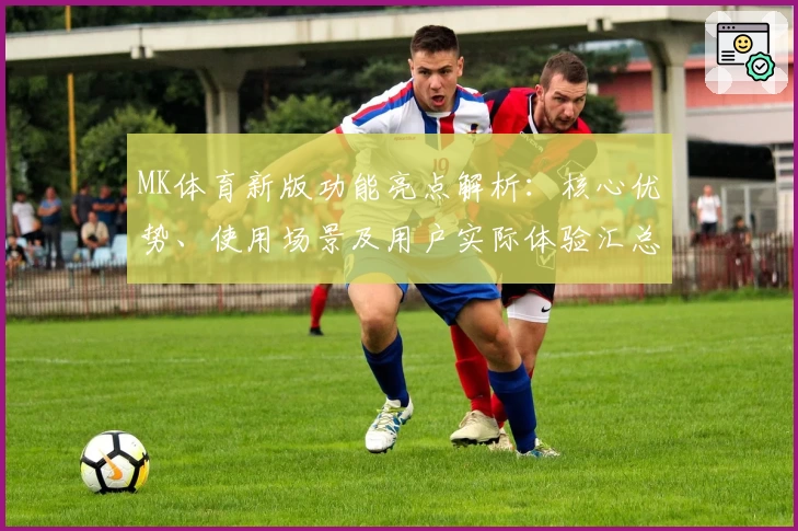 MK体育新版功能亮点解析：核心优势、使用场景及用户实际体验汇总