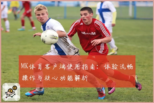 MK体育客户端使用指南：体验流畅操作与核心功能解析