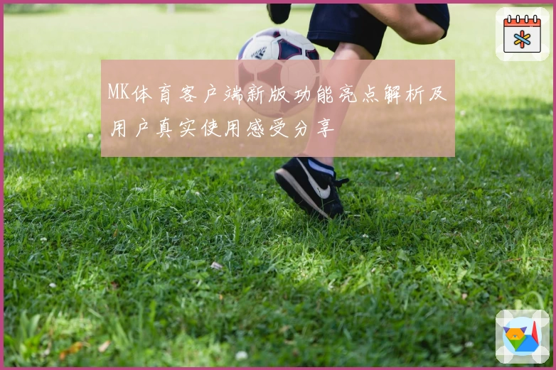 MK体育客户端新版功能亮点解析及用户真实使用感受分享