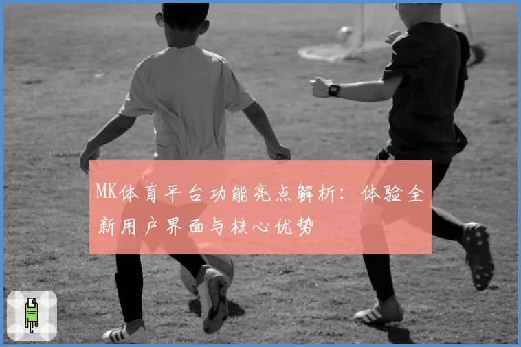 MK体育平台功能亮点解析：体验全新用户界面与核心优势