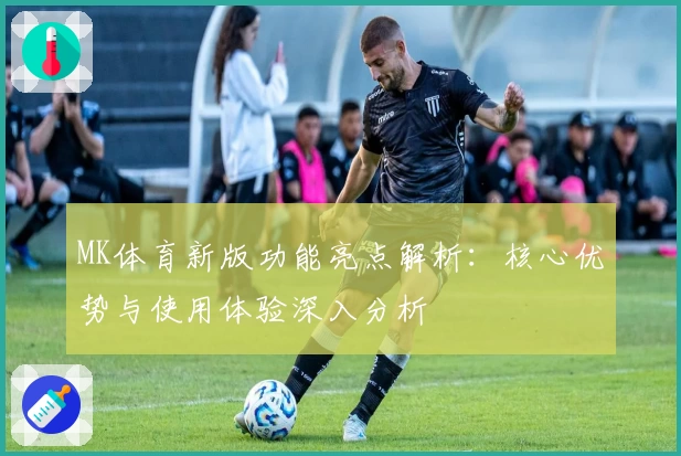 MK体育新版功能亮点解析：核心优势与使用体验深入分析
