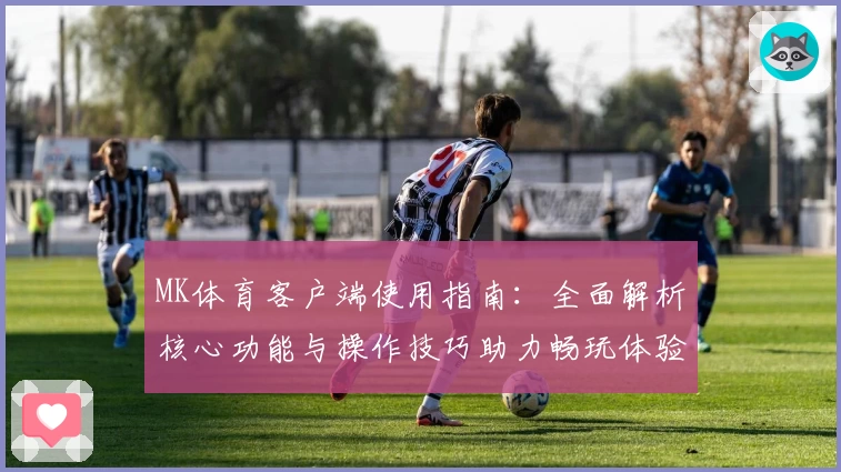 MK体育客户端使用指南：全面解析核心功能与操作技巧助力畅玩体验