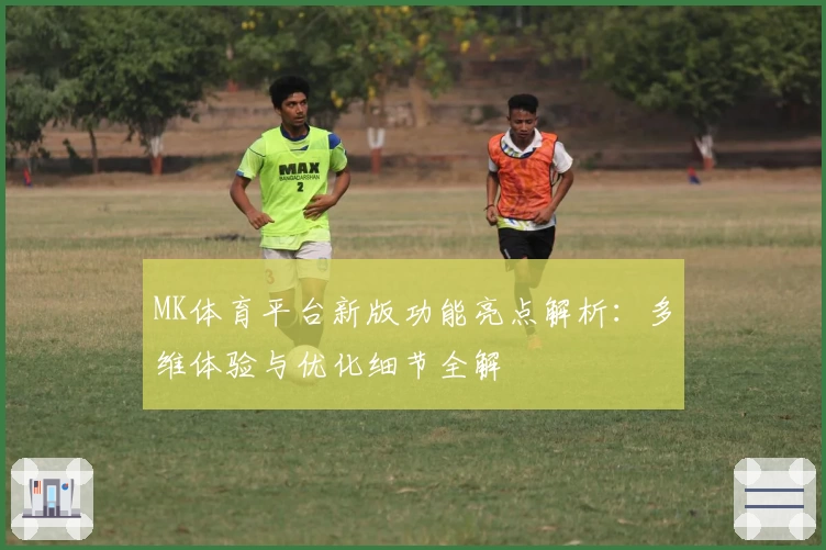 MK体育平台新版功能亮点解析：多维体验与优化细节全解