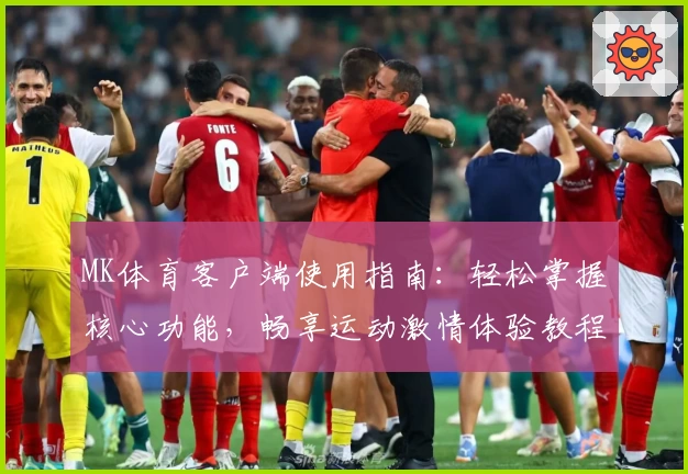 MK体育客户端使用指南：轻松掌握核心功能，畅享运动激情体验教程