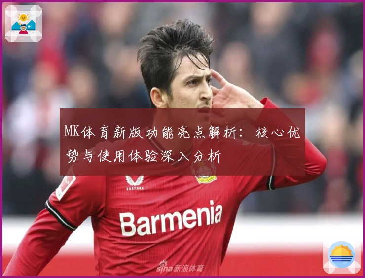 MK体育新版功能亮点解析：核心优势与使用体验深入分析