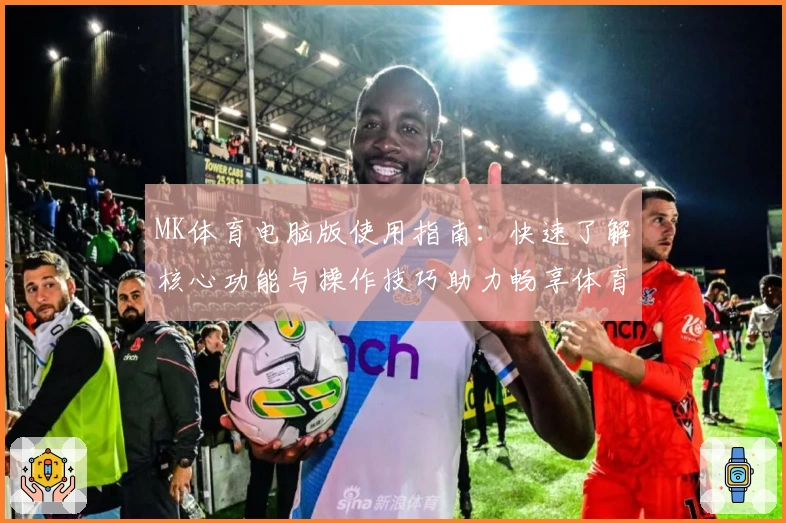 MK体育电脑版使用指南：快速了解核心功能与操作技巧助力畅享体育赛事