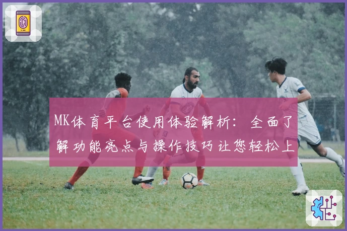 MK体育平台使用体验解析：全面了解功能亮点与操作技巧让您轻松上手