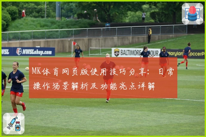 MK体育网页版使用技巧分享：日常操作场景解析及功能亮点详解