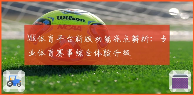 MK体育平台新版功能亮点解析：专业体育赛事综合体验升级