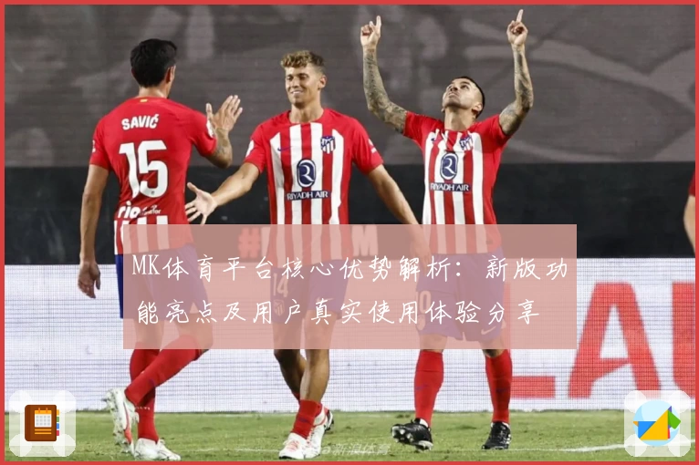 MK体育平台核心优势解析：新版功能亮点及用户真实使用体验分享