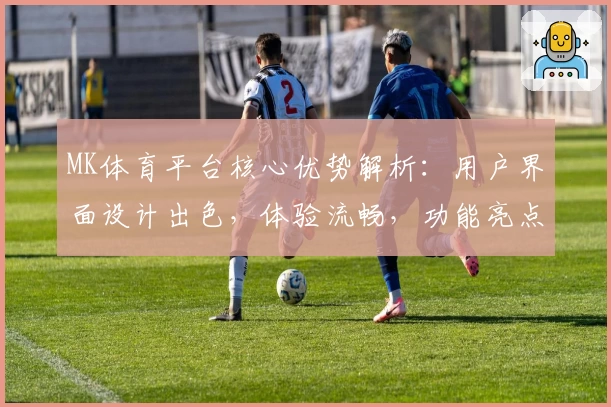 MK体育平台核心优势解析：用户界面设计出色，体验流畅，功能亮点全面覆盖