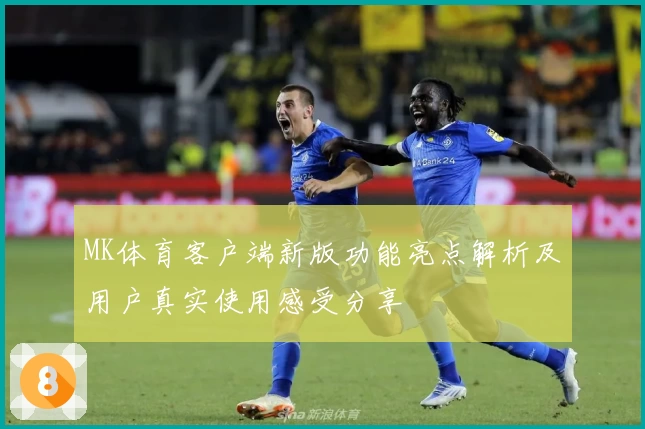 MK体育客户端新版功能亮点解析及用户真实使用感受分享