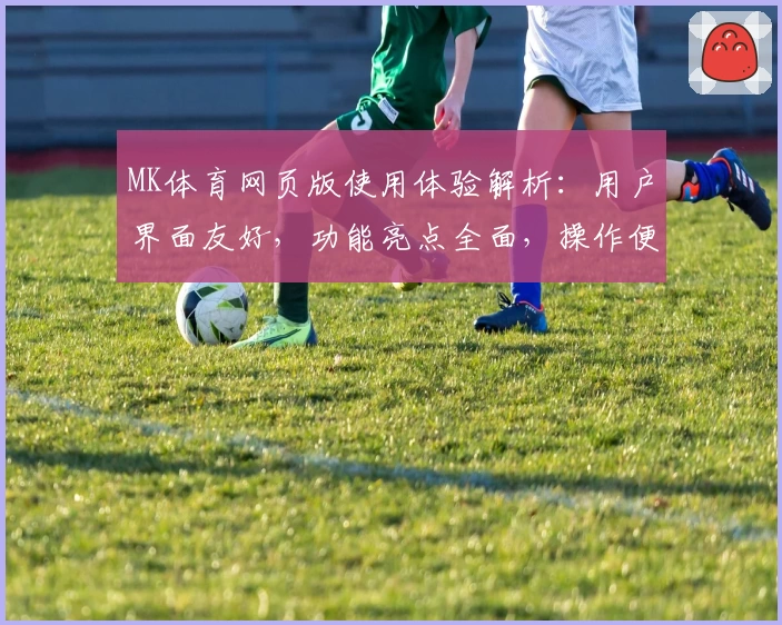 MK体育网页版使用体验解析：用户界面友好，功能亮点全面，操作便捷尽显专业优势