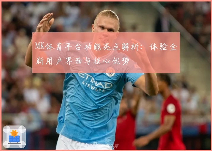 MK体育平台功能亮点解析：体验全新用户界面与核心优势