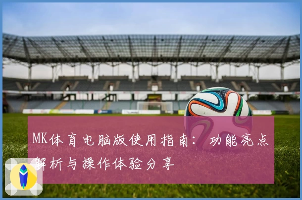MK体育电脑版使用指南：功能亮点解析与操作体验分享