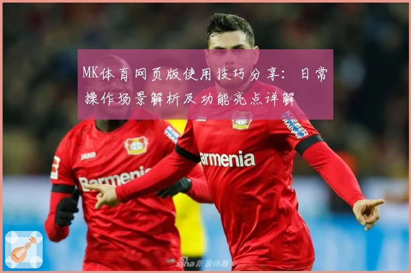 MK体育网页版使用技巧分享：日常操作场景解析及功能亮点详解