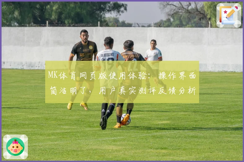 MK体育网页版使用体验：操作界面简洁明了，用户真实测评反馈分析