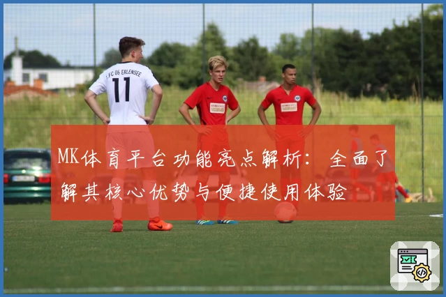 MK体育平台功能亮点解析：全面了解其核心优势与便捷使用体验