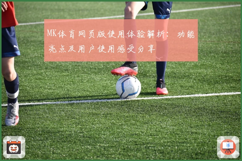 MK体育网页版使用体验解析：功能亮点及用户使用感受分享