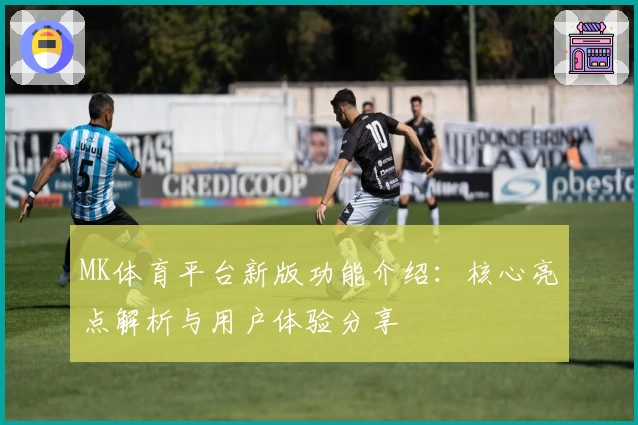 MK体育平台新版功能介绍：核心亮点解析与用户体验分享